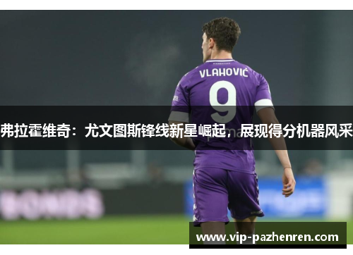 弗拉霍维奇：尤文图斯锋线新星崛起，展现得分机器风采