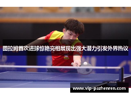 图拉姆首次进球惊艳亮相展现出强大潜力引发外界热议