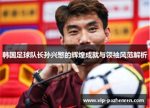 韩国足球队长孙兴慜的辉煌成就与领袖风范解析