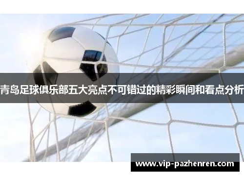 青岛足球俱乐部五大亮点不可错过的精彩瞬间和看点分析