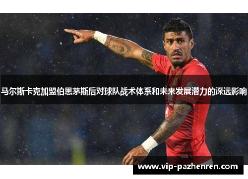 马尔斯卡克加盟伯恩茅斯后对球队战术体系和未来发展潜力的深远影响