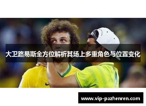 大卫路易斯全方位解析其场上多重角色与位置变化