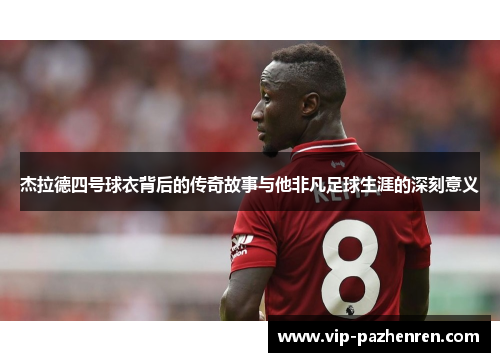 杰拉德四号球衣背后的传奇故事与他非凡足球生涯的深刻意义