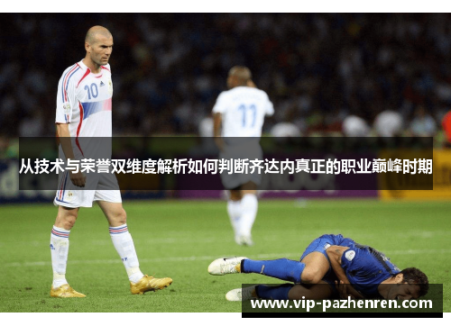 从技术与荣誉双维度解析如何判断齐达内真正的职业巅峰时期