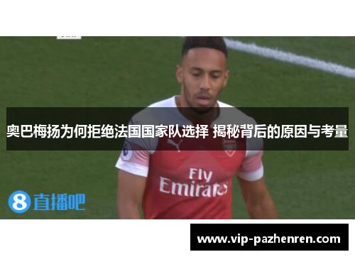 奥巴梅扬为何拒绝法国国家队选择 揭秘背后的原因与考量