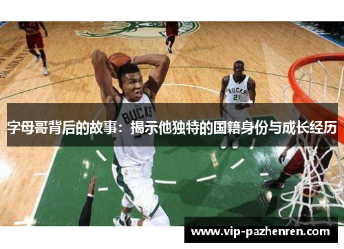 字母哥背后的故事:揭示他独特的国籍身份与成长经历 字母哥背后的故事:揭示他独特的国籍身份与成长经历