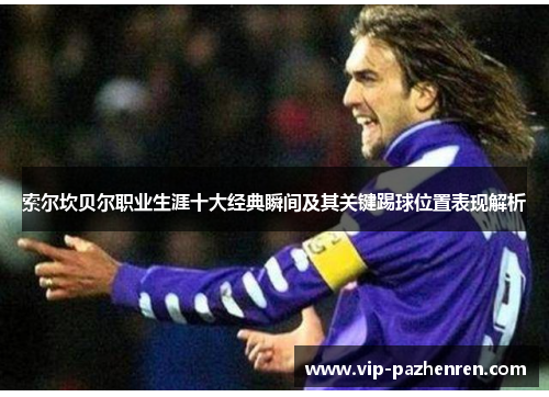 索尔坎贝尔职业生涯十大经典瞬间及其关键踢球位置表现解析