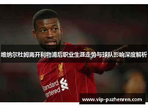 维纳尔杜姆离开利物浦后职业生涯走势与球队影响深度解析 维纳尔杜姆离开利物浦后职业生涯走势与球队影响深度解析