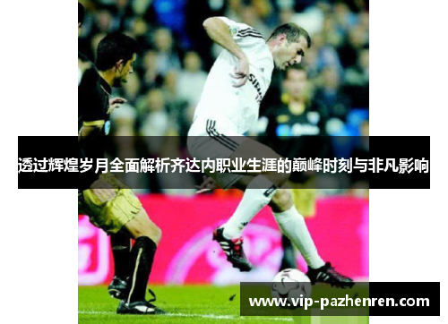 透过辉煌岁月全面解析齐达内职业生涯的巅峰时刻与非凡影响