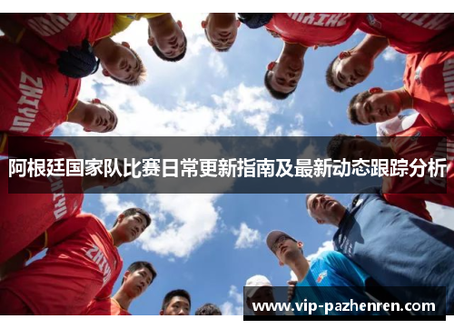 阿根廷国家队比赛日常更新指南及最新动态跟踪分析