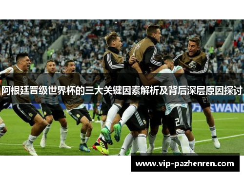 阿根廷晋级世界杯的三大关键因素解析及背后深层原因探讨