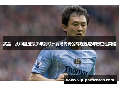 武磊：从中国足球少年到欧洲赛场传奇的辉煌足迹与历史性突破