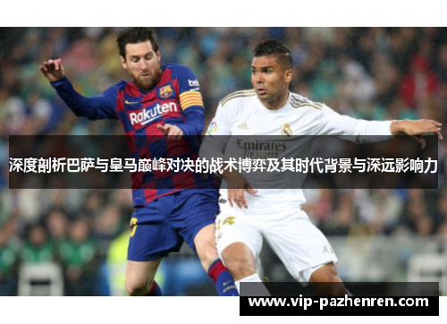 深度剖析巴萨与皇马巅峰对决的战术博弈及其时代背景与深远影响力