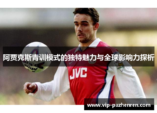 阿贾克斯青训模式的独特魅力与全球影响力探析