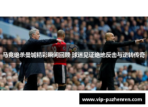 马竞绝杀曼城精彩瞬间回顾 球迷见证绝地反击与逆转传奇