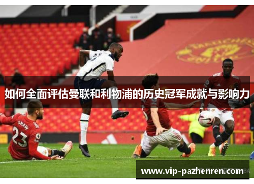 如何全面评估曼联和利物浦的历史冠军成就与影响力