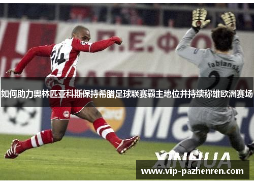 如何助力奥林匹亚科斯保持希腊足球联赛霸主地位并持续称雄欧洲赛场