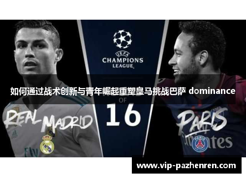 如何通过战术创新与青年崛起重塑皇马挑战巴萨 dominance