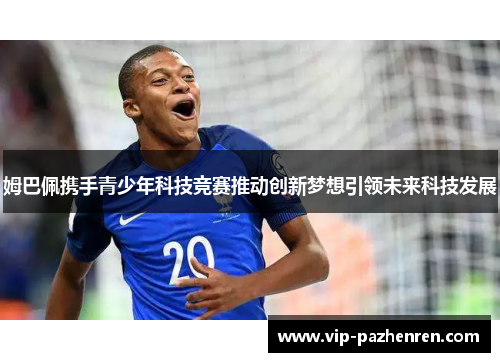 姆巴佩携手青少年科技竞赛推动创新梦想引领未来科技发展