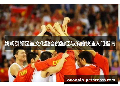 姚明引领足篮文化融合的路径与策略快速入门指南