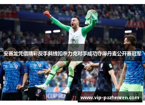 安赛龙凭借精彩反手斜线扣杀力克对手成功夺得丹麦公开赛冠军 安赛龙凭借精彩反手斜线扣杀力克对手成功夺得丹麦公开赛冠军