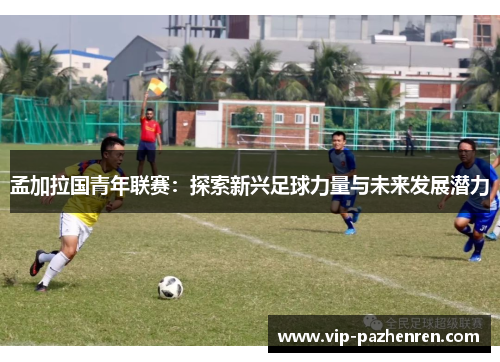 孟加拉国青年联赛：探索新兴足球力量与未来发展潜力