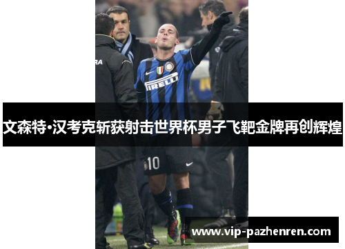 文森特·汉考克斩获射击世界杯男子飞靶金牌再创辉煌 文森特·汉考克斩获射击世界杯男子飞靶金牌再创辉煌