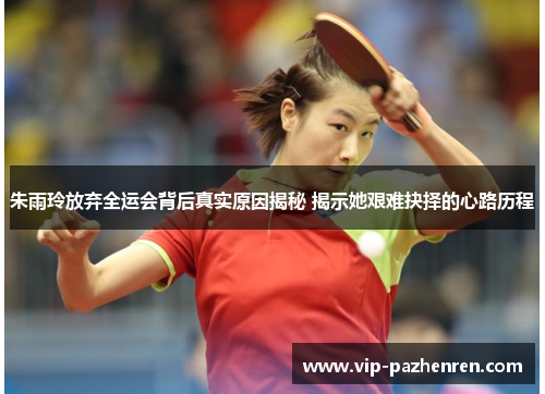 朱雨玲放弃全运会背后真实原因揭秘 揭示她艰难抉择的心路历程