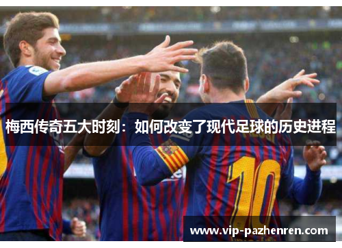 梅西传奇五大时刻：如何改变了现代足球的历史进程