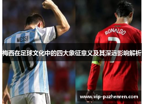 梅西在足球文化中的四大象征意义及其深远影响解析
