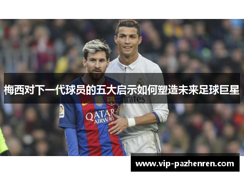 梅西对下一代球员的五大启示如何塑造未来足球巨星