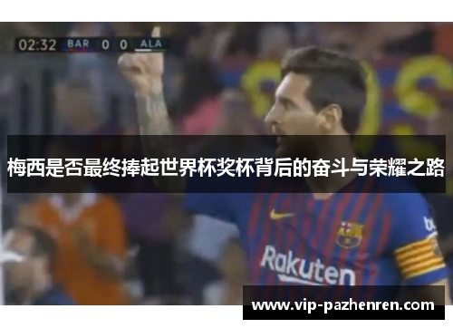 梅西是否最终捧起世界杯奖杯背后的奋斗与荣耀之路