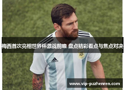 梅西首次亮相世界杯激战前瞻 盘点精彩看点与焦点对决