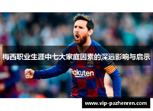 梅西职业生涯中七大家庭因素的深远影响与启示