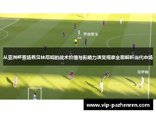 从亚洲杯赛场看贝林厄姆的战术价值与影响力演变观察全面解析当代中场