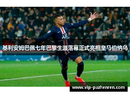 基利安姆巴佩七年巴黎生涯落幕正式亮相皇马伯纳乌