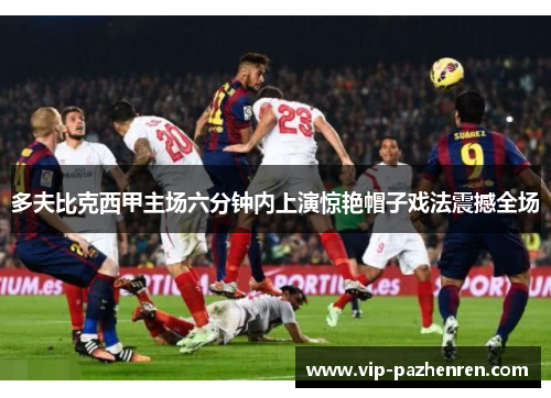 多夫比克西甲主场六分钟内上演惊艳帽子戏法震撼全场 多夫比克西甲主场六分钟内上演惊艳帽子戏法震撼全场