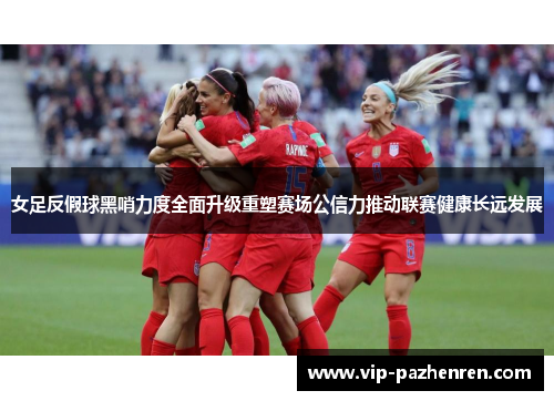 女足反假球黑哨力度全面升级重塑赛场公信力推动联赛健康长远发展 女足反假球黑哨力度全面升级重塑赛场公信力推动联赛健康长远发展