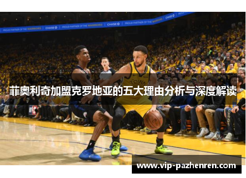 菲奥利奇加盟克罗地亚的五大理由分析与深度解读 菲奥利奇加盟克罗地亚的五大理由分析与深度解读