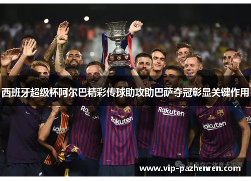西班牙超级杯阿尔巴精彩传球助攻助巴萨夺冠彰显关键作用 西班牙超级杯阿尔巴精彩传球助攻助巴萨夺冠彰显关键作用