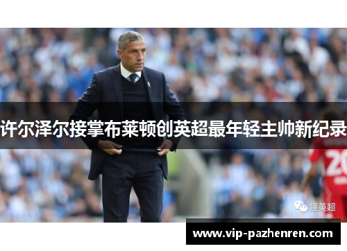 许尔泽尔接掌布莱顿创英超最年轻主帅新纪录