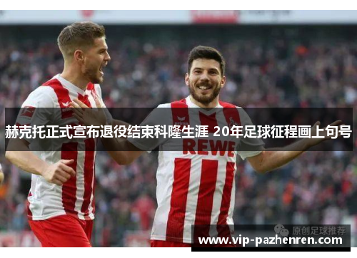 赫克托正式宣布退役结束科隆生涯 20年足球征程画上句号