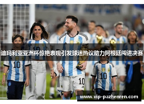 迪玛利亚亚洲杯惊艳表现引发球迷热议助力阿根廷闯进决赛