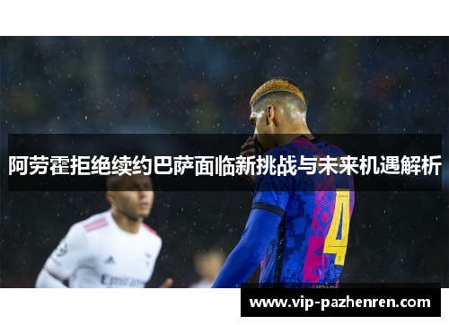 阿劳霍拒绝续约巴萨面临新挑战与未来机遇解析