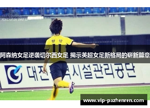 阿森纳女足逆袭切尔西女足 揭示英超女足新格局的崭新篇章