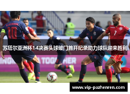 苏塔尔亚洲杯14决赛头球破门首开纪录助力球队迎来胜利 苏塔尔亚洲杯14决赛头球破门首开纪录助力球队迎来胜利