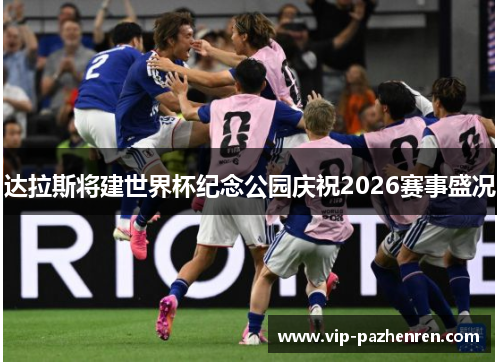 达拉斯将建世界杯纪念公园庆祝2026赛事盛况 达拉斯将建世界杯纪念公园庆祝2026赛事盛况