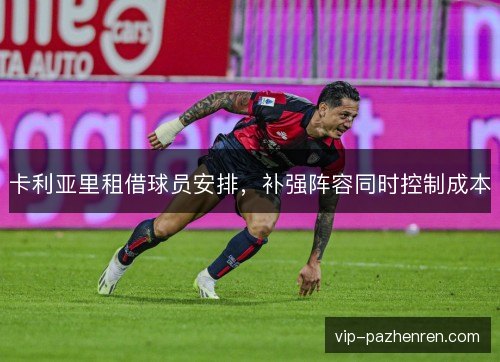 卡利亚里租借球员安排,补强阵容同时控制成本 卡利亚里租借球员安排,补强阵容同时控制成本