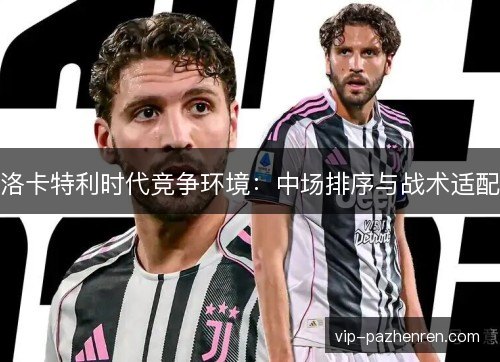 洛卡特利时代竞争环境:中场排序与战术适配 洛卡特利时代竞争环境:中场排序与战术适配