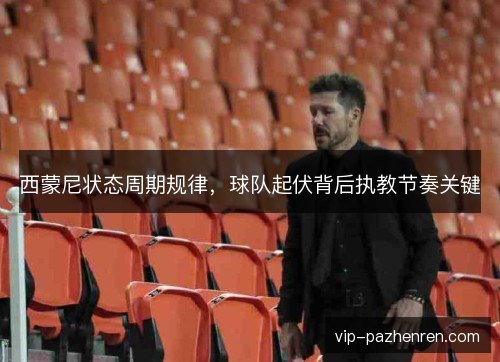 西蒙尼状态周期规律,球队起伏背后执教节奏关键 西蒙尼状态周期规律,球队起伏背后执教节奏关键